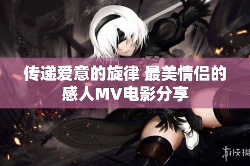 传递爱意的旋律 最美情侣的感人MV电影分享