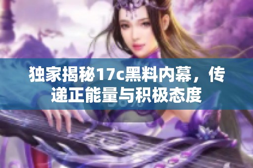 独家揭秘17c黑料内幕，传递正能量与积极态度