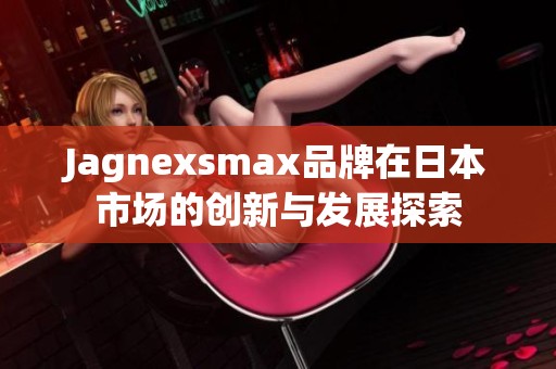 Jagnexsmax品牌在日本市场的创新与发展探索