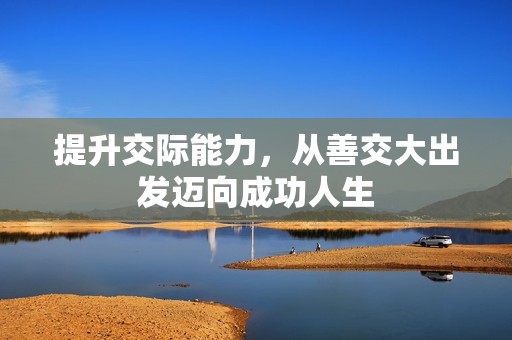 提升交际能力，从善交大出发迈向成功人生