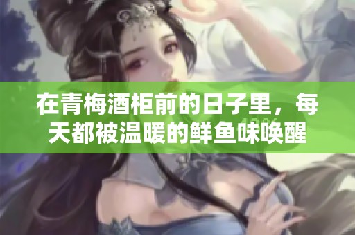 在青梅酒柜前的日子里，每天都被温暖的鲜鱼味唤醒