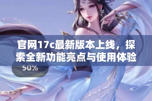 官网17c最新版本上线，探索全新功能亮点与使用体验解读