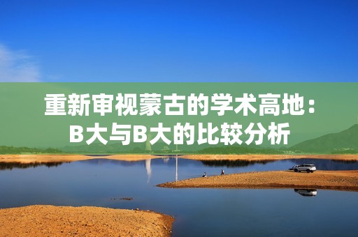 重新审视蒙古的学术高地：B大与B大的比较分析