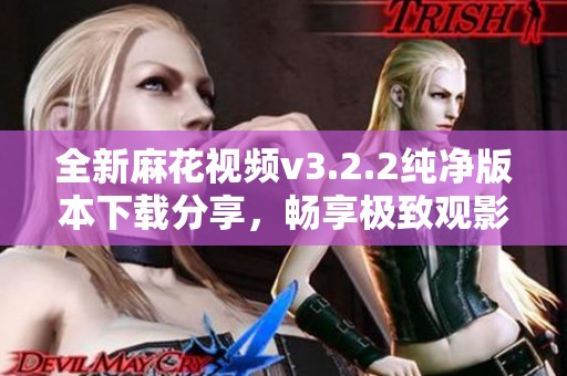 全新麻花视频v3.2.2纯净版本下载分享，畅享极致观影体验