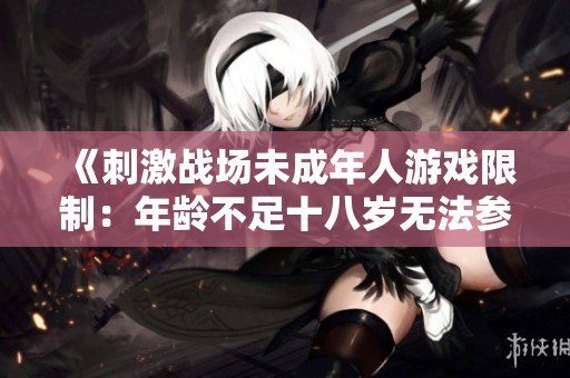 《刺激战场未成年人游戏限制：年龄不足十八岁无法参与》