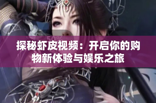 探秘虾皮视频：开启你的购物新体验与娱乐之旅