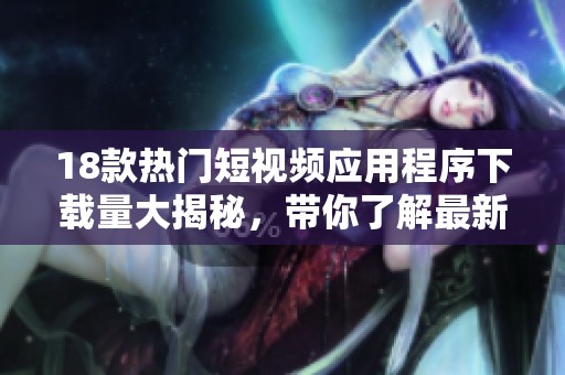 18款热门短视频应用程序下载量大揭秘，带你了解最新趋势