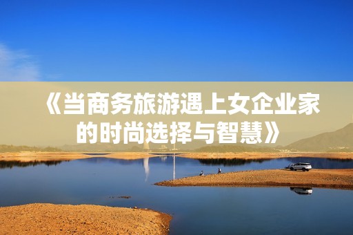 《当商务旅游遇上女企业家的时尚选择与智慧》