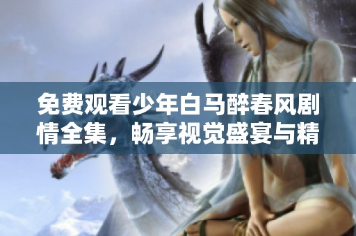 免费观看少年白马醉春风剧情全集，畅享视觉盛宴与精彩故事
