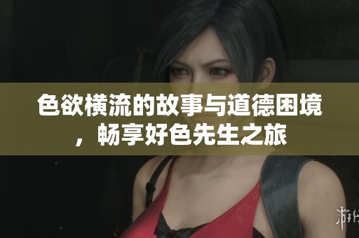 色欲横流的故事与道德困境，畅享好色先生之旅