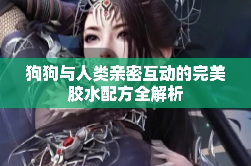 狗狗与人类亲密互动的完美胶水配方全解析