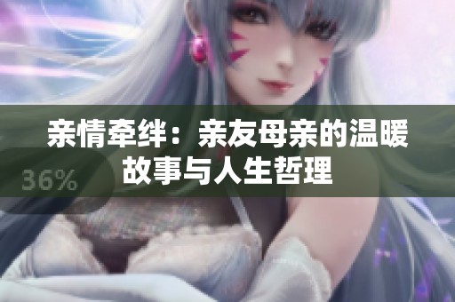 亲情牵绊：亲友母亲的温暖故事与人生哲理