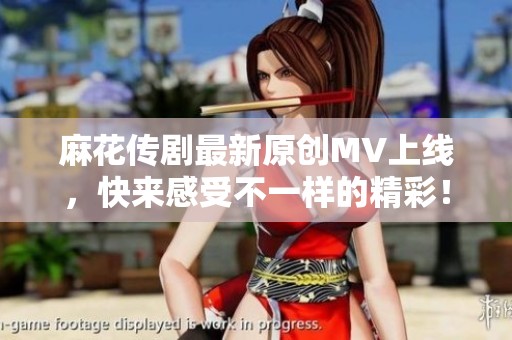 麻花传剧最新原创MV上线，快来感受不一样的精彩！