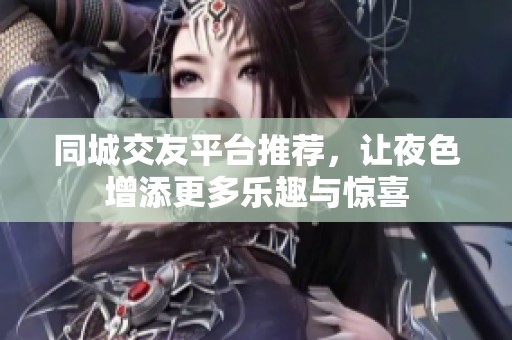 同城交友平台推荐，让夜色增添更多乐趣与惊喜
