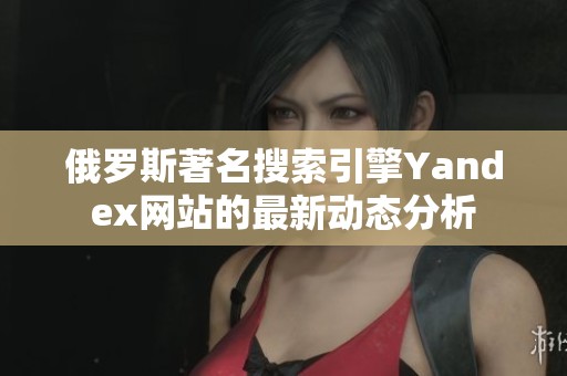 俄罗斯著名搜索引擎Yandex网站的最新动态分析