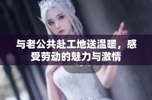 与老公共赴工地送温暖，感受劳动的魅力与激情