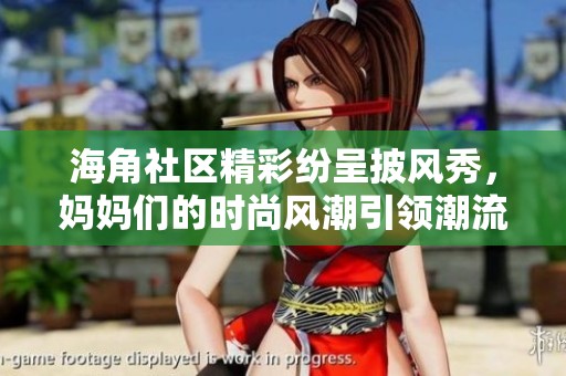 海角社区精彩纷呈披风秀，妈妈们的时尚风潮引领潮流