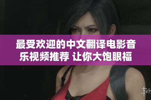 最受欢迎的中文翻译电影音乐视频推荐 让你大饱眼福