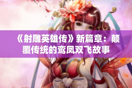《射雕英雄传》新篇章：颠覆传统的鸾凤双飞故事