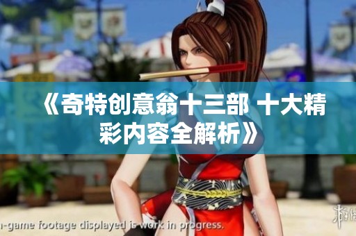 《奇特创意翁十三部 十大精彩内容全解析》