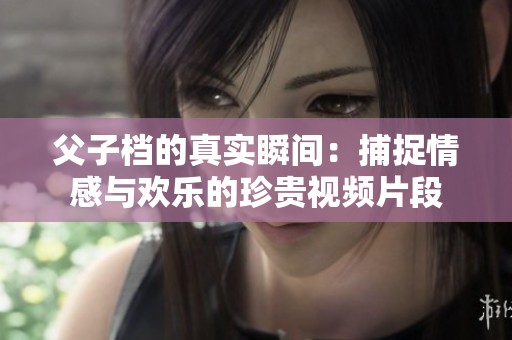 父子档的真实瞬间：捕捉情感与欢乐的珍贵视频片段