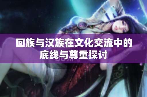 回族与汉族在文化交流中的底线与尊重探讨