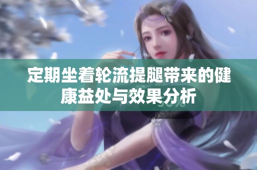 定期坐着轮流提腿带来的健康益处与效果分析