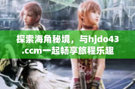 探索海角秘境，与hjdo43.ccm一起畅享旅程乐趣