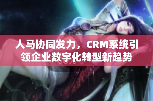 人马协同发力，CRM系统引领企业数字化转型新趋势
