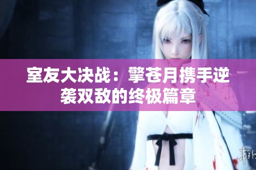 室友大决战：擎苍月携手逆袭双敌的终极篇章