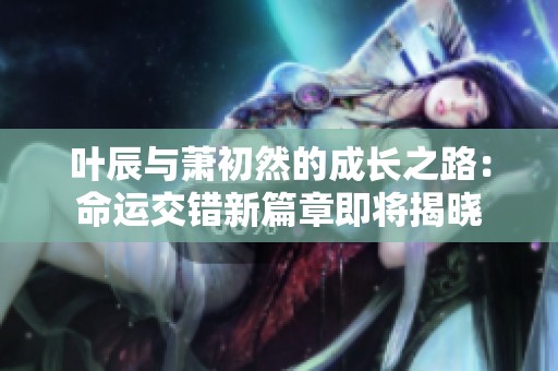 叶辰与萧初然的成长之路：命运交错新篇章即将揭晓