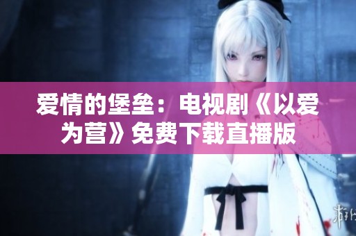 爱情的堡垒：电视剧《以爱为营》免费下载直播版