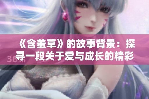 《含羞草》的故事背景：探寻一段关于爱与成长的精彩旅程