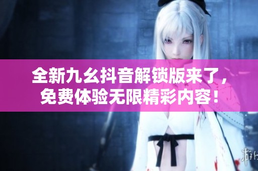 全新九幺抖音解锁版来了，免费体验无限精彩内容！