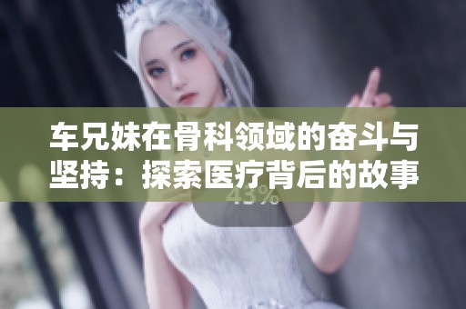 车兄妹在骨科领域的奋斗与坚持：探索医疗背后的故事