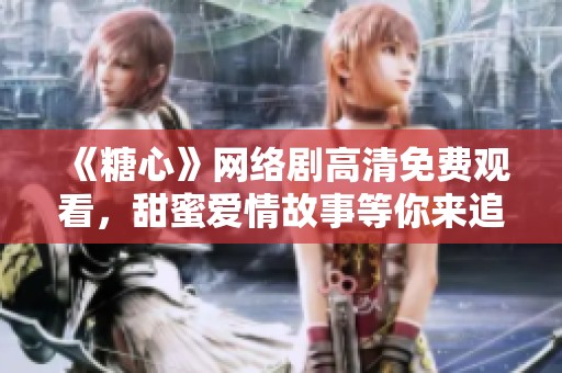 《糖心》网络剧高清免费观看，甜蜜爱情故事等你来追随