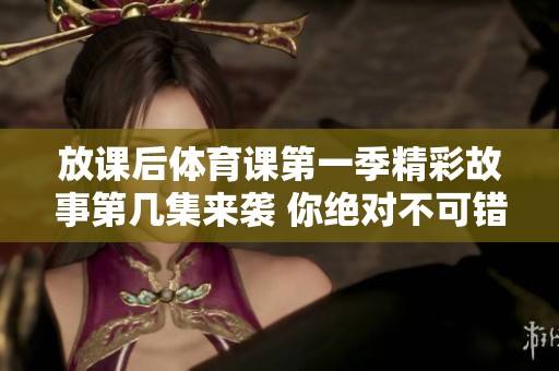 放课后体育课第一季精彩故事第几集来袭 你绝对不可错过