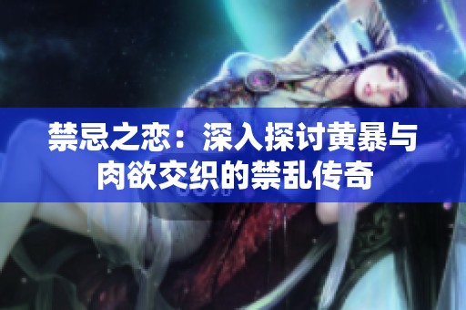 禁忌之恋：深入探讨黄暴与肉欲交织的禁乱传奇