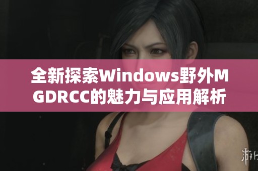 全新探索Windows野外MGDRCC的魅力与应用解析