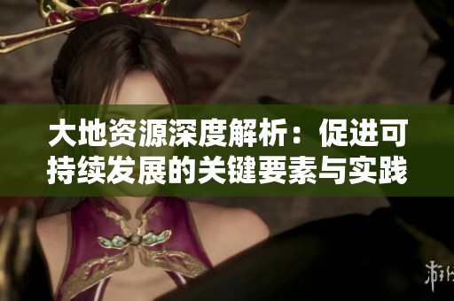 大地资源深度解析：促进可持续发展的关键要素与实践探索