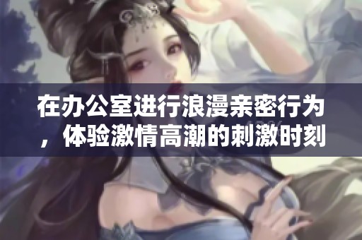 在办公室进行浪漫亲密行为，体验激情高潮的刺激时刻