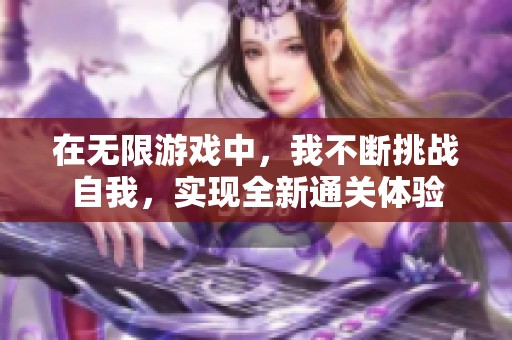 在无限游戏中，我不断挑战自我，实现全新通关体验