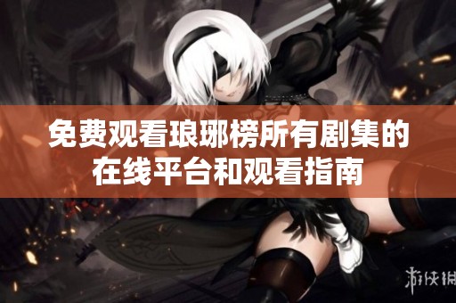 免费观看琅琊榜所有剧集的在线平台和观看指南