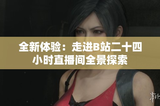 全新体验：走进B站二十四小时直播间全景探索