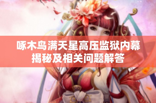 啄木鸟满天星高压监狱内幕揭秘及相关问题解答
