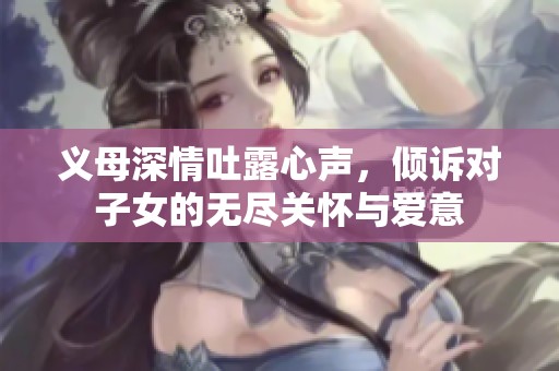 义母深情吐露心声，倾诉对子女的无尽关怀与爱意