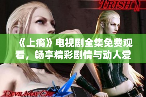 《上瘾》电视剧全集免费观看，畅享精彩剧情与动人爱情故事