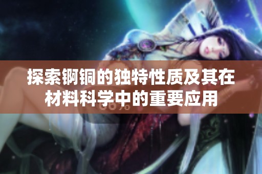 探索锕铜的独特性质及其在材料科学中的重要应用