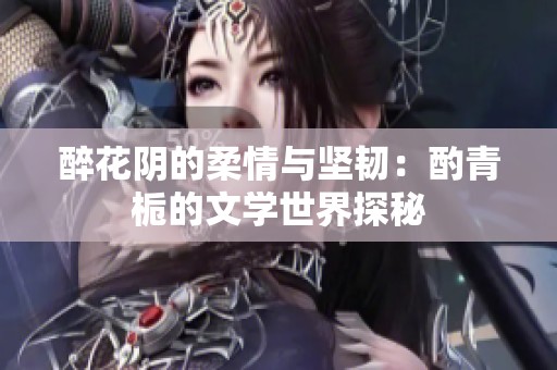 醉花阴的柔情与坚韧：酌青栀的文学世界探秘