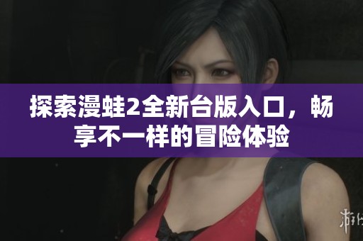 探索漫蛙2全新台版入口，畅享不一样的冒险体验